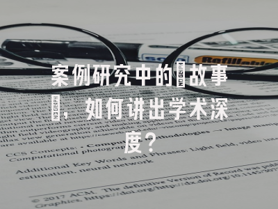 案例研究中的‘故事’,如何讲出学术深度?