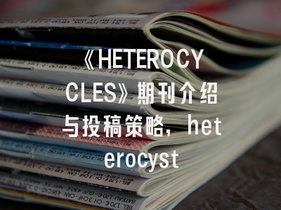 《HETEROCYCLES》期刊介绍与投稿策略,heterocyst