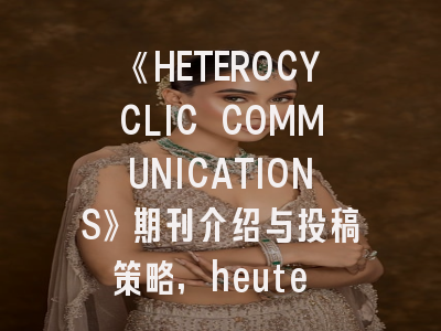 《HETEROCYCLIC COMMUNICATIONS》期刊介绍与投稿策略,heute journal