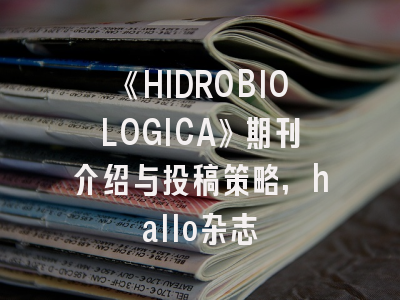 《HIDROBIOLOGICA》期刊介绍与投稿策略,hallo杂志
