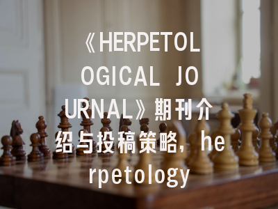《HERPETOLOGICAL JOURNAL》期刊介绍与投稿策略,herpetology