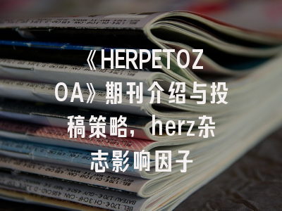 《HERPETOZOA》期刊介绍与投稿策略,herz杂志影响因子