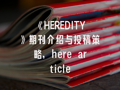 《HEREDITY》期刊介绍与投稿策略,here article