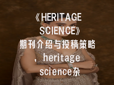 《HERITAGE SCIENCE》期刊介绍与投稿策略,heritage science杂志