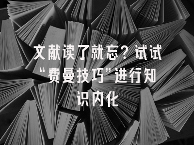 文献读了就忘？试试“费曼技巧”进行知识内化