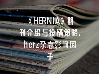 《HERNIA》期刊介绍与投稿策略,herz杂志影响因子
