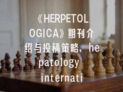 《HERPETOLOGICA》期刊介绍与投稿策略,hepatology international投稿