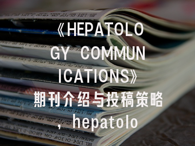 《HEPATOLOGY COMMUNICATIONS》期刊介绍与投稿策略,hepatology杂志