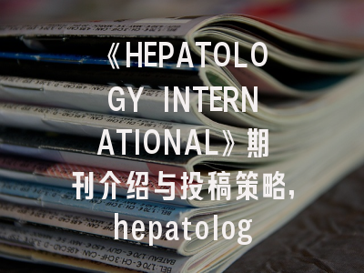 《HEPATOLOGY INTERNATIONAL》期刊介绍与投稿策略
