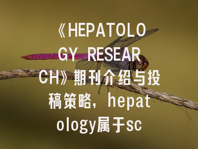 《HEPATOLOGY RESEARCH》期刊介绍与投稿策略,hepatology属于sci吗