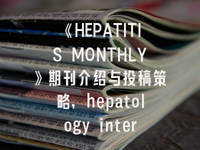《HEPATITIS MONTHLY》期刊介绍与投稿策略