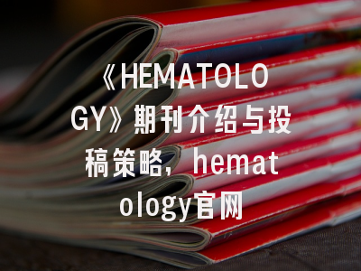 《HEMATOLOGY》期刊介绍与投稿策略,hematology官网