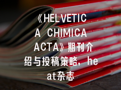 《HELVETICA CHIMICA ACTA》期刊介绍与投稿策略,heat杂志