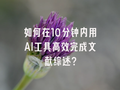 如何在10分钟内用AI工具高效完成文献综述？