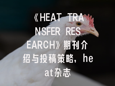 《HEAT TRANSFER RESEARCH》期刊介绍与投稿策略,heat杂志