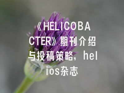 《HELICOBACTER》期刊介绍与投稿策略,helios杂志