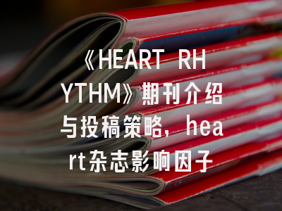《HEART RHYTHM》期刊介绍与投稿策略,heart杂志影响因子