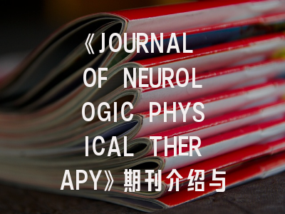 《JOURNAL OF NEUROLOGIC PHYSICAL THERAPY》期刊介绍与投稿策略