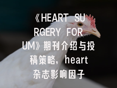 《HEART SURGERY FORUM》期刊介绍与投稿策略,heart杂志影响因子