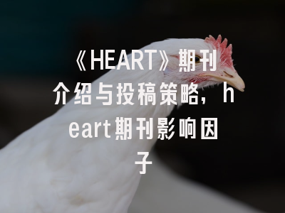 《HEART》期刊介绍与投稿策略,heart期刊影响因子