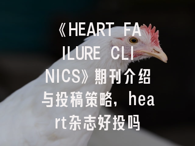 《HEART FAILURE CLINICS》期刊介绍与投稿策略,heart杂志好投吗
