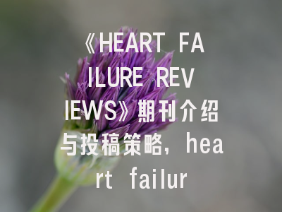 《HEART FAILURE REVIEWS》期刊介绍与投稿策略,heart failure影响因子