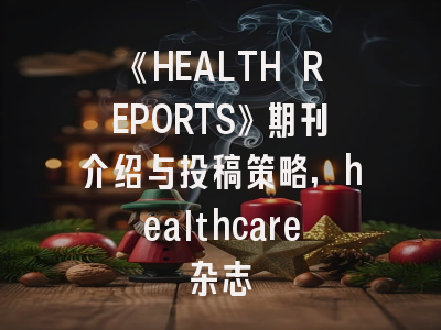 《HEALTH REPORTS》期刊介绍与投稿策略,healthcare杂志