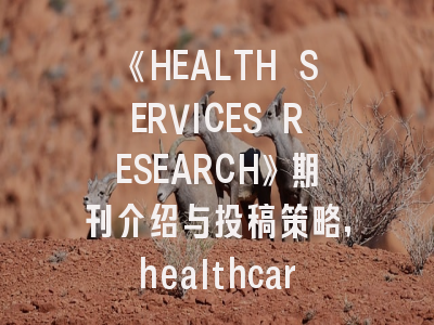 《HEALTH SERVICES RESEARCH》期刊介绍与投稿策略,healthcare期刊官网