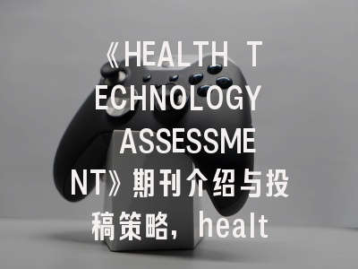 《HEALTH TECHNOLOGY ASSESSMENT》期刊介绍与投稿策略,health and technology