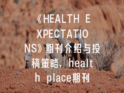 《HEALTH EXPECTATIONS》期刊介绍与投稿策略,health place期刊