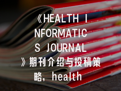 《HEALTH INFORMATICS JOURNAL》期刊介绍与投稿策略,health economics期刊