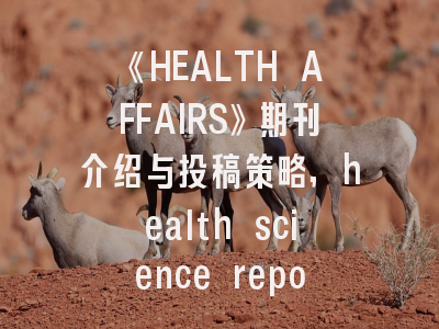 《HEALTH AFFAIRS》期刊介绍与投稿策略,health science reports期刊怎么样