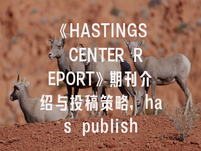 《HASTINGS CENTER REPORT》期刊介绍与投稿策略,has published