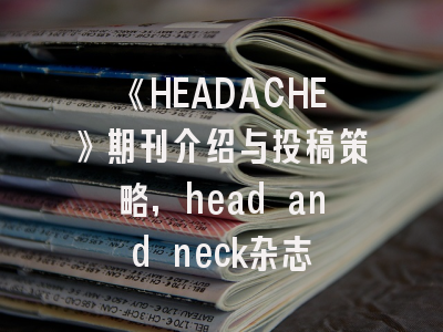 《HEADACHE》期刊介绍与投稿策略,head and neck杂志