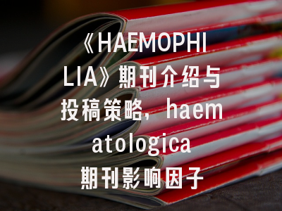 《HAEMOPHILIA》期刊介绍与投稿策略,haematologica期刊影响因子