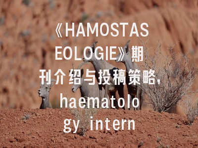 《HAMOSTASEOLOGIE》期刊介绍与投稿策略,haematology international journal