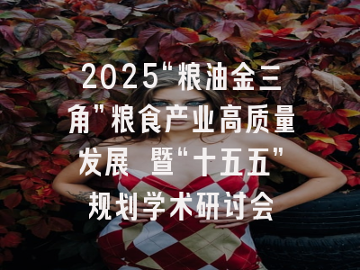2025“粮油金三角”粮食产业高质量发展 暨“十五五”规划学术研讨会