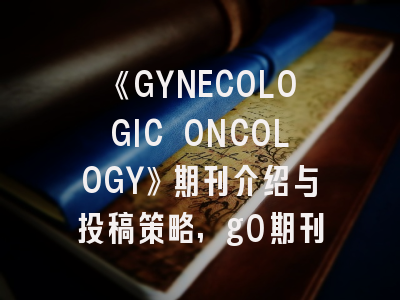 《GYNECOLOGIC ONCOLOGY》期刊介绍与投稿策略,g0期刊