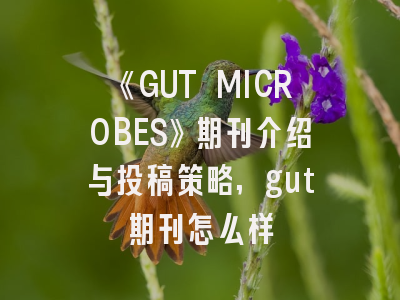 《GUT MICROBES》期刊介绍与投稿策略,gut期刊怎么样