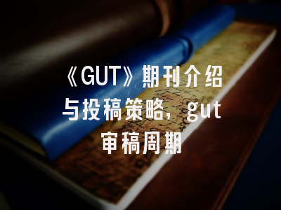 《GUT》期刊介绍与投稿策略,gut审稿周期