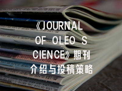 《JOURNAL OF OLEO SCIENCE》期刊介绍与投稿策略