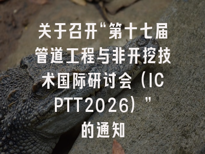 关于召开“第十七届管道工程与非开挖技术国际研讨会(ICPTT2026)”的通知
