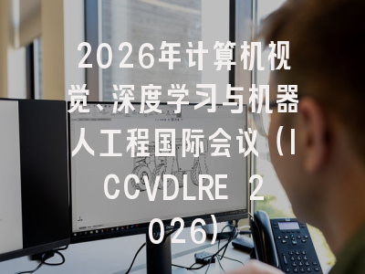 2026年计算机视觉、深度学习与机器人工程国际会议（ICCVDLRE 2026）