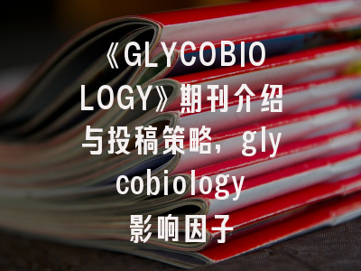 《GLYCOBIOLOGY》期刊介绍与投稿策略,glycobiology影响因子