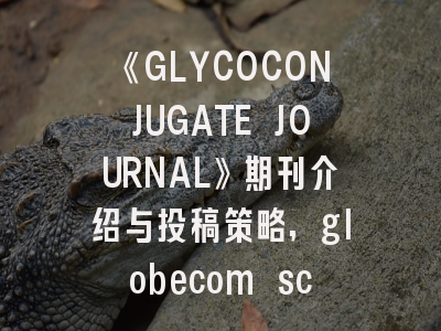 《GLYCOCONJUGATE JOURNAL》期刊介绍与投稿策略,globecom sci