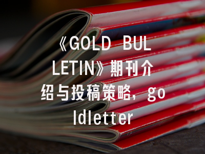 《GOLD BULLETIN》期刊介绍与投稿策略,goldletter