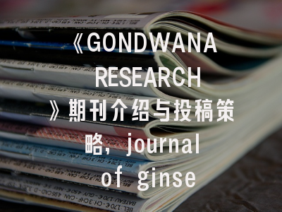 《GONDWANA RESEARCH》期刊介绍与投稿策略,journal of ginseng research 收费