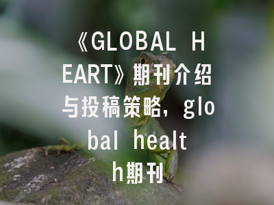 《GLOBAL HEART》期刊介绍与投稿策略,global health期刊