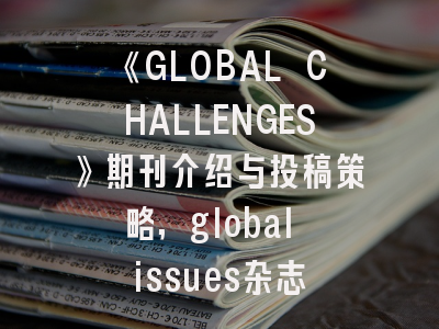 《GLOBAL CHALLENGES》期刊介绍与投稿策略,global issues杂志