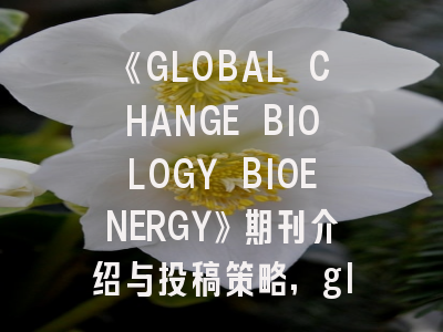 《GLOBAL CHANGE BIOLOGY BIOENERGY》期刊介绍与投稿策略,globaljournals